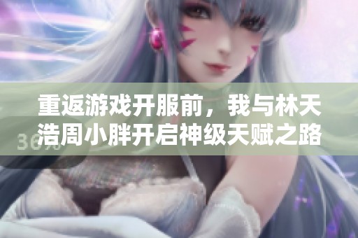 重返游戏开服前，我与林天浩周小胖开启神级天赋之路