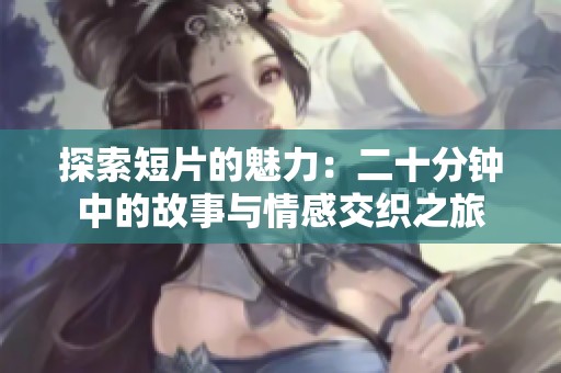 探索短片的魅力：二十分钟中的故事与情感交织之旅