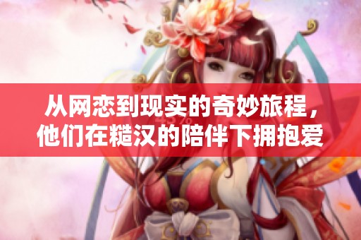 从网恋到现实的奇妙旅程，他们在糙汉的陪伴下拥抱爱的真谛