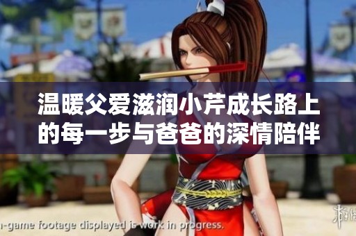 温暖父爱滋润小芹成长路上的每一步与爸爸的深情陪伴