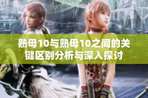 熟母10与熟母10之间的关键区别分析与深入探讨