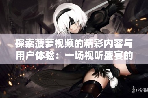 探索菠萝视频的精彩内容与用户体验：一场视听盛宴的全新揭幕