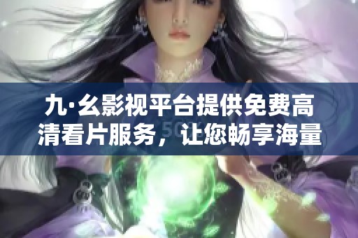 九·幺影视平台提供免费高清看片服务，让您畅享海量电影资源