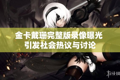 金卡戴珊完整版录像曝光 引发社会热议与讨论