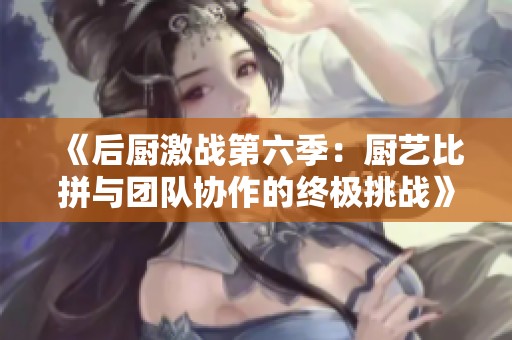 《后厨激战第六季：厨艺比拼与团队协作的终极挑战》