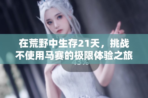 在荒野中生存21天，挑战不使用马赛的极限体验之旅