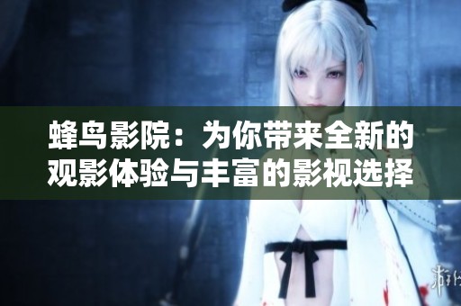 蜂鸟影院：为你带来全新的观影体验与丰富的影视选择
