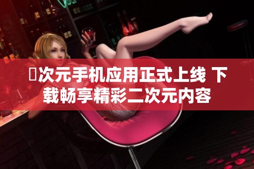 囧次元手机应用正式上线 下载畅享精彩二次元内容