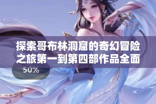 探索哥布林洞窟的奇幻冒险之旅第一到第四部作品全面解析与体验分享