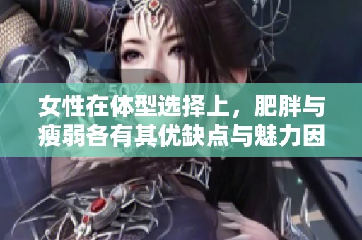 女性在体型选择上，肥胖与瘦弱各有其优缺点与魅力因素