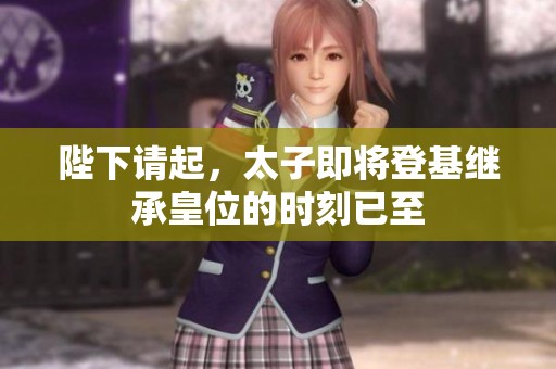 陛下请起，太子即将登基继承皇位的时刻已至