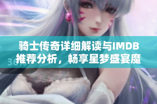 骑士传奇详细解读与IMDB推荐分析，畅享星梦盛宴魔方盛宴