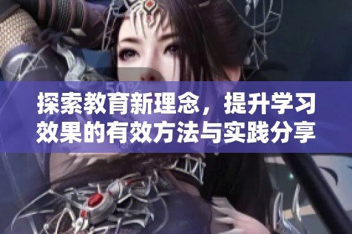 探索教育新理念，提升学习效果的有效方法与实践分享