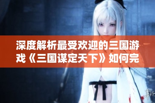 深度解析最受欢迎的三国游戏《三国谋定天下》如何完美演绎SLG玩法