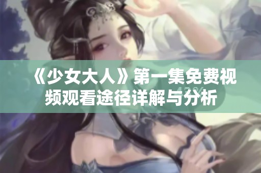 《少女大人》第一集免费视频观看途径详解与分析