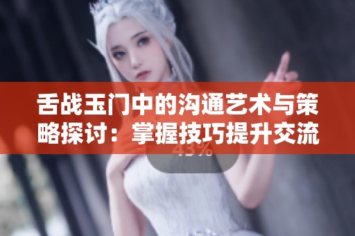 舌战玉门中的沟通艺术与策略探讨：掌握技巧提升交流能力