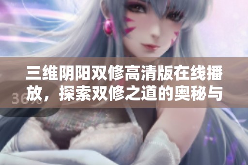 三维阴阳双修高清版在线播放，探索双修之道的奥秘与魅力