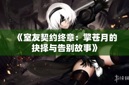 《室友契约终章：擎苍月的抉择与告别故事》