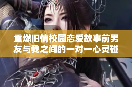 重燃旧情校园恋爱故事前男友与我之间的一对一心灵碰撞
