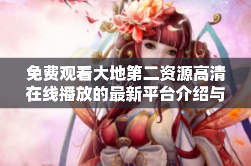 免费观看大地第二资源高清在线播放的最新平台介绍与使用指南