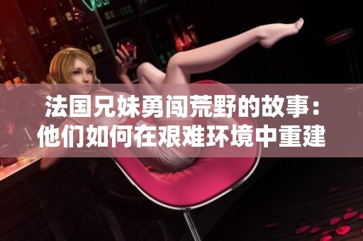 法国兄妹勇闯荒野的故事：他们如何在艰难环境中重建生活