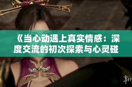 《当心动遇上真实情感：深度交流的初次探索与心灵碰撞》