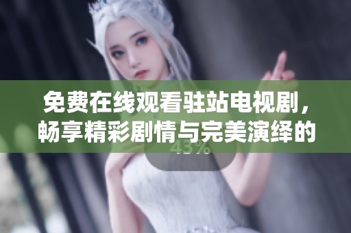 免费在线观看驻站电视剧，畅享精彩剧情与完美演绎的视听盛宴