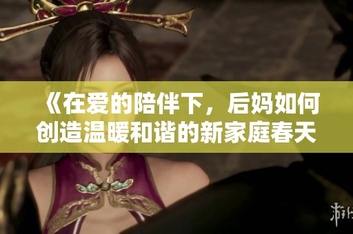 《在爱的陪伴下，后妈如何创造温暖和谐的新家庭春天》