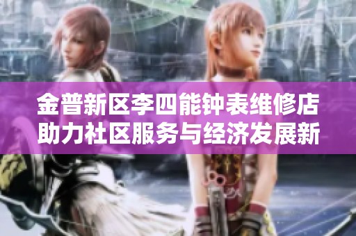 金普新区李四能钟表维修店助力社区服务与经济发展新模式