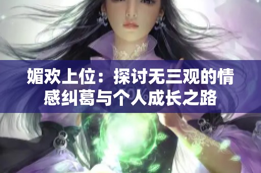 媚欢上位：探讨无三观的情感纠葛与个人成长之路