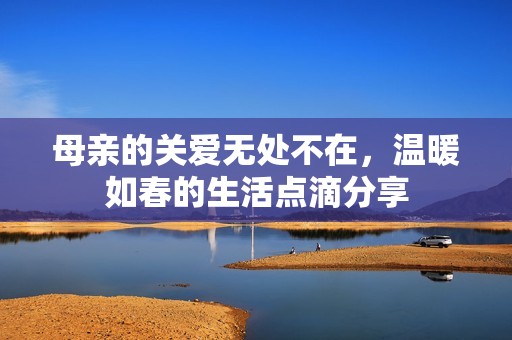 母亲的关爱无处不在，温暖如春的生活点滴分享