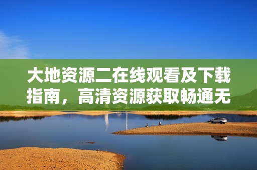 大地资源二在线观看及下载指南，高清资源获取畅通无阻