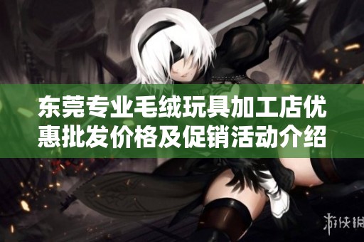 东莞专业毛绒玩具加工店优惠批发价格及促销活动介绍