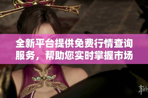 全新平台提供免费行情查询服务，帮助您实时掌握市场动态