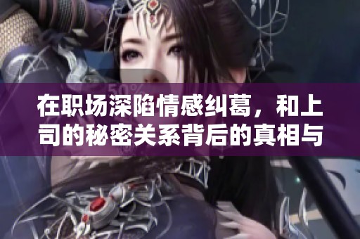 在职场深陷情感纠葛，和上司的秘密关系背后的真相与困境