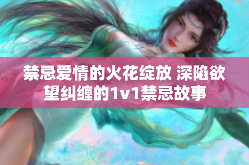 禁忌爱情的火花绽放 深陷欲望纠缠的1v1禁忌故事