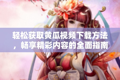 轻松获取黄瓜视频下载方法，畅享精彩内容的全面指南