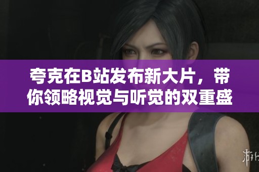 夸克在B站发布新大片，带你领略视觉与听觉的双重盛宴