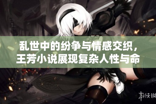 乱世中的纷争与情感交织，王芳小说展现复杂人性与命运选择