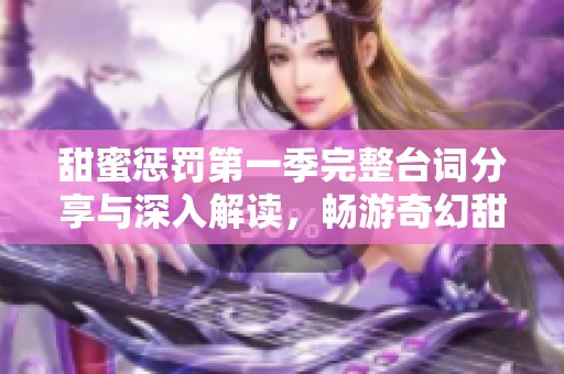 甜蜜惩罚第一季完整台词分享与深入解读，畅游奇幻甜蜜世界
