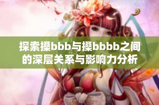 探索搡bbb与搡bbbb之间的深层关系与影响力分析