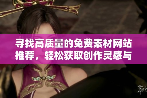 寻找高质量的免费素材网站推荐，轻松获取创作灵感与资源
