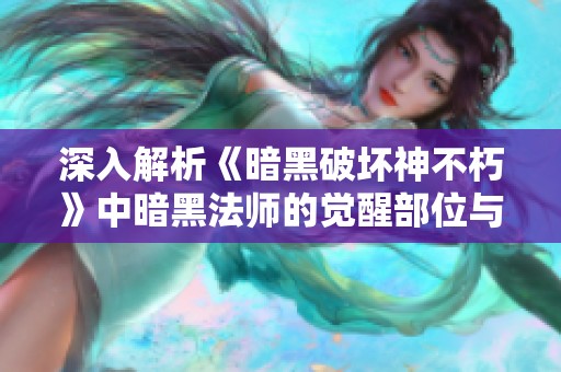 深入解析《暗黑破坏神不朽》中暗黑法师的觉醒部位与技能特征