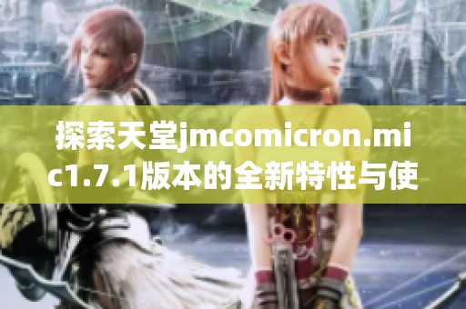 探索天堂jmcomicron.mic1.7.1版本的全新特性与使用体验分析