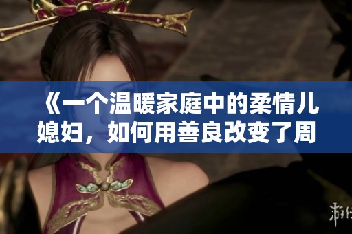 《一个温暖家庭中的柔情儿媳妇，如何用善良改变了周围的人生》