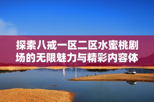 探索八戒一区二区水蜜桃剧场的无限魅力与精彩内容体验
