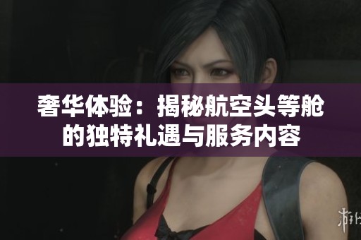 奢华体验：揭秘航空头等舱的独特礼遇与服务内容