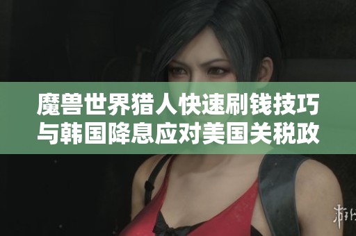 魔兽世界猎人快速刷钱技巧与韩国降息应对美国关税政策分析