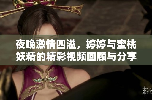 夜晚激情四溢，婷婷与蜜桃妖精的精彩视频回顾与分享