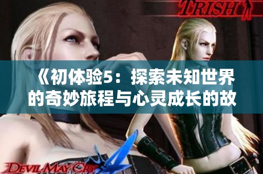 《初体验5：探索未知世界的奇妙旅程与心灵成长的故事》